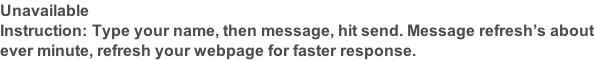 Unavailable Instruction: Type your name, then message, hit send. Message refresh’s about ever minute, refresh your webpage for faster response.